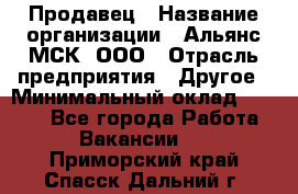 Продавец › Название организации ­ Альянс-МСК, ООО › Отрасль предприятия ­ Другое › Минимальный оклад ­ 5 000 - Все города Работа » Вакансии   . Приморский край,Спасск-Дальний г.